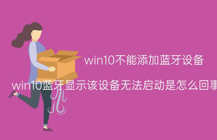 win10不能添加蓝牙设备 win10蓝牙显示该设备无法启动是怎么回事该怎么解决？